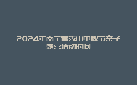 2024年南宁青秀山中秋节亲子露营活动时间