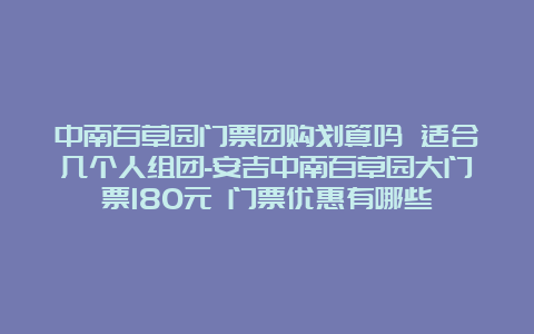 中南百草园门票团购划算吗 适合几个人组团-安吉中南百草园大门票180元 门票优惠有哪些