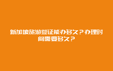 新加坡旅游签证能办多久？办理时间需要多久？