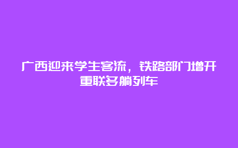 广西迎来学生客流，铁路部门增开重联多躺列车