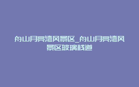 舟山月亮湾风景区_舟山月亮湾风景区玻璃栈道