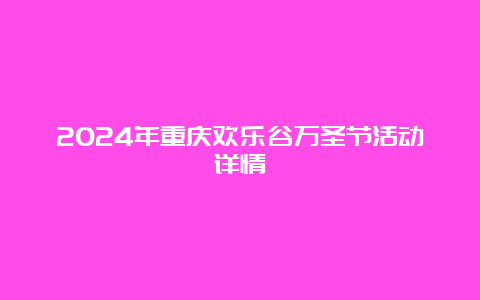 2024年重庆欢乐谷万圣节活动详情