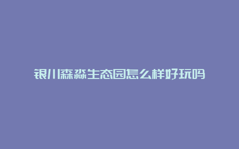 银川森淼生态园怎么样好玩吗