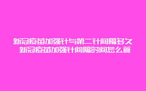 新冠疫苗加强针与第二针间隔多久 新冠疫苗加强针间隔时间怎么算