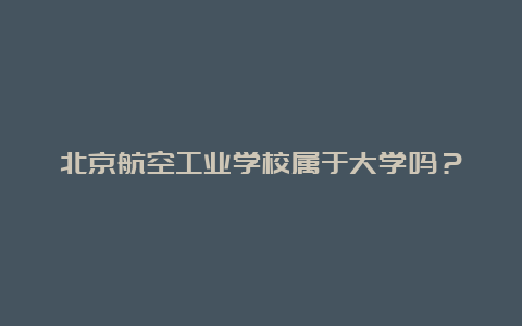 北京航空工业学校属于大学吗？