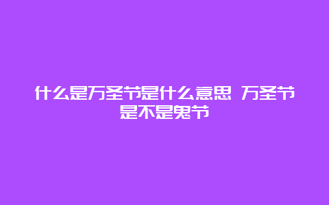 什么是万圣节是什么意思 万圣节是不是鬼节