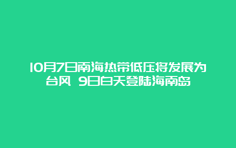 10月7日南海热带低压将发展为台风 9日白天登陆海南岛