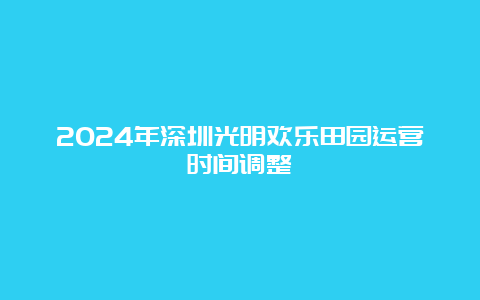 2024年深圳光明欢乐田园运营时间调整