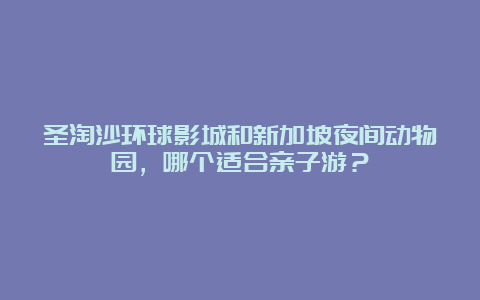 圣淘沙环球影城和新加坡夜间动物园，哪个适合亲子游？