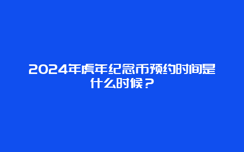 2024年虎年纪念币预约时间是什么时候？