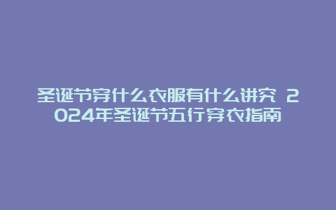 圣诞节穿什么衣服有什么讲究 2024年圣诞节五行穿衣指南