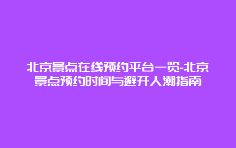 北京景点在线预约平台一览-北京景点预约时间与避开人潮指南