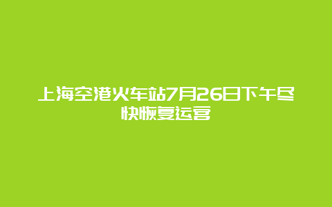 上海空港火车站7月26日下午尽快恢复运营