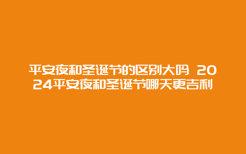 平安夜和圣诞节的区别大吗 2024平安夜和圣诞节哪天更吉利