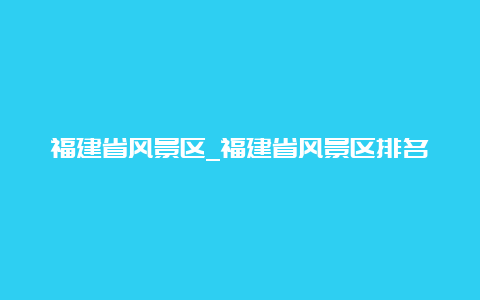 福建省风景区_福建省风景区排名