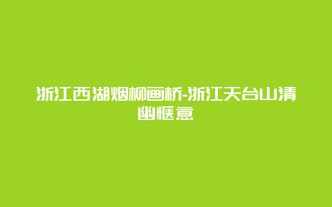 浙江西湖烟柳画桥-浙江天台山清幽惬意