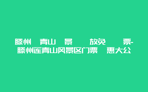 滕州蓮青山風景區開放免費門票-滕州莲青山风景区门票優惠大公開