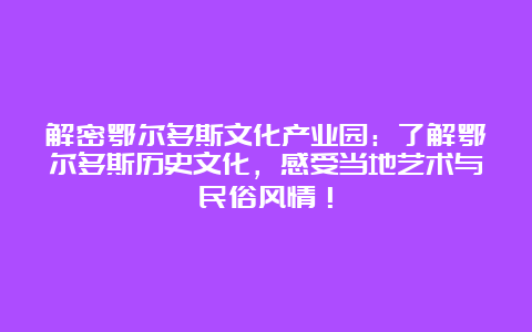 解密鄂尔多斯文化产业园：了解鄂尔多斯历史文化，感受当地艺术与民俗风情！