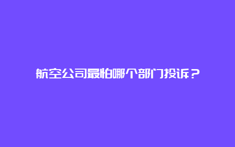 航空公司最怕哪个部门投诉？