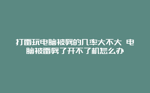 打雷玩电脑被劈的几率大不大 电脑被雷劈了开不了机怎么办