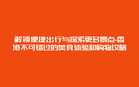 解锁便捷出行与探索更多景点-香港不可错过的美食体验和购物攻略