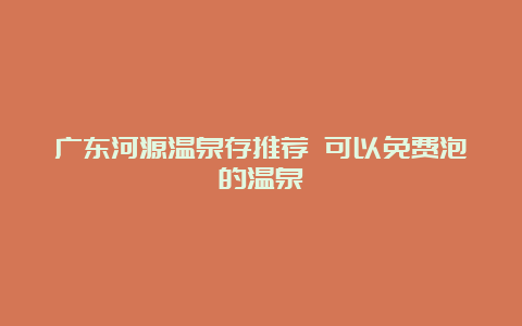 广东河源温泉存推荐 可以免费泡的温泉