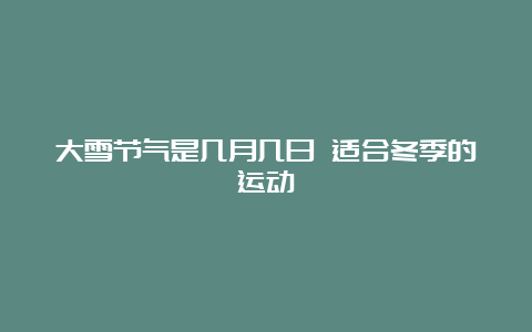 大雪节气是几月几日 适合冬季的运动