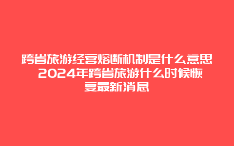 跨省旅游经营熔断机制是什么意思 2024年跨省旅游什么时候恢复最新消息