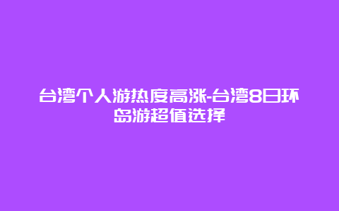 台湾个人游热度高涨-台湾8日环岛游超值选择