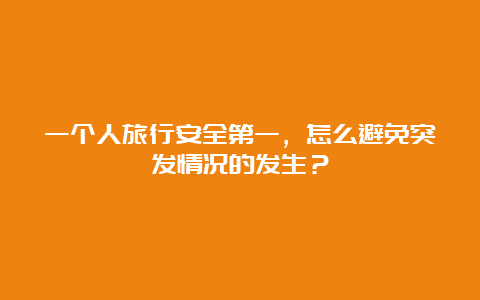 一个人旅行安全第一，怎么避免突发情况的发生？