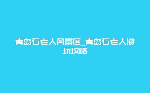 青岛石老人风景区_青岛石老人游玩攻略