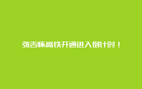 张吉怀高铁开通进入倒计时！