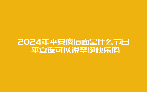 2024年平安夜后面是什么节日 平安夜可以说圣诞快乐吗