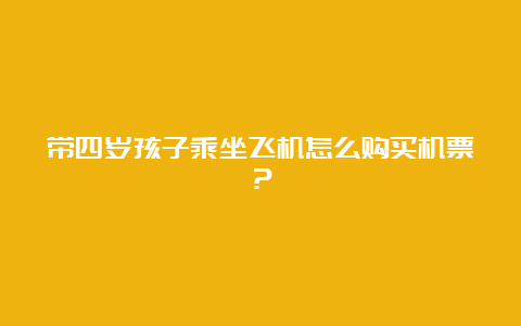 带四岁孩子乘坐飞机怎么购买机票？