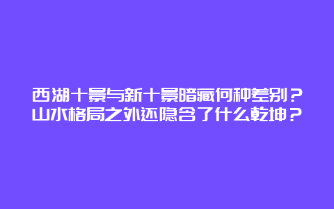 西湖十景与新十景暗藏何种差别？山水格局之外还隐含了什么乾坤？