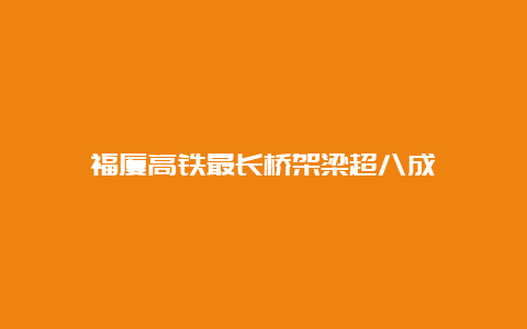 福厦高铁最长桥架梁超八成