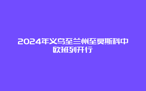 2024年义乌至兰州至莫斯科中欧班列开行