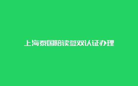 上海泰国陪读签双认证办理