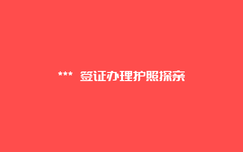 *** 签证办理护照探亲