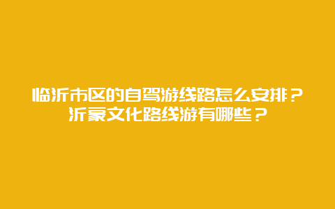 临沂市区的自驾游线路怎么安排？沂蒙文化路线游有哪些？