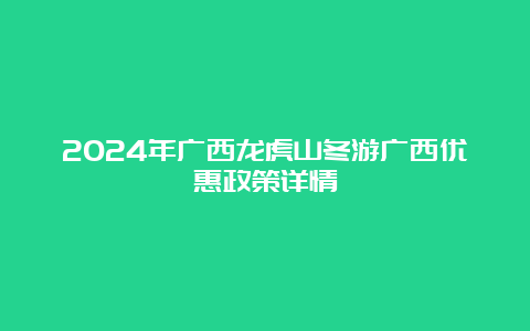 2024年广西龙虎山冬游广西优惠政策详情