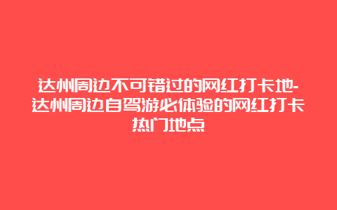 达州周边不可错过的网红打卡地-达州周边自驾游必体验的网红打卡热门地点