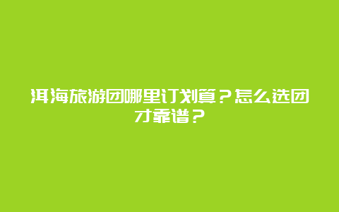 洱海旅游团哪里订划算？怎么选团才靠谱？