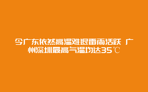 今广东依然高温难退雷雨活跃 广州深圳最高气温均达35℃