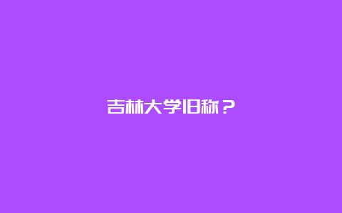 吉林大学旧称？