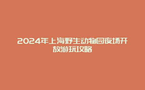 2024年上海野生动物园夜场开放游玩攻略