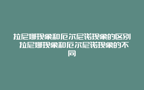 拉尼娜现象和厄尔尼诺现象的区别 拉尼娜现象和厄尔尼诺现象的不同