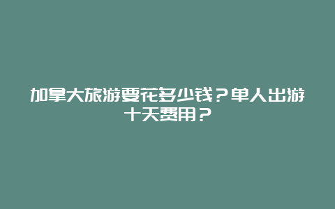 加拿大旅游要花多少钱？单人出游十天费用？