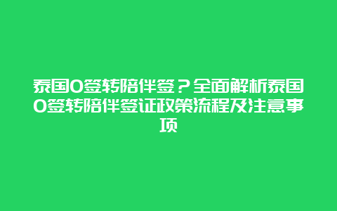 泰国O签转陪伴签？全面解析泰国O签转陪伴签证政策流程及注意事项