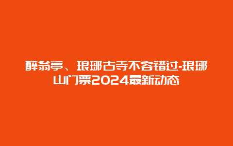 醉翁亭、琅琊古寺不容错过-琅琊山门票2024最新动态